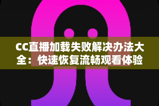 CC直播加载失败解决办法大全:快速恢复流畅观看体验的实用指南 CC直播加载失败解决办法大全:快速恢复流畅观看体验的实用指南