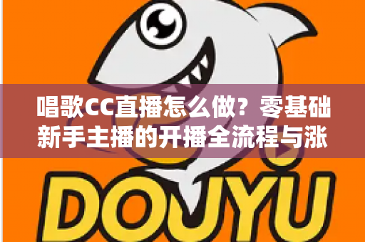 唱歌CC直播怎么做？零基础新手主播的开播全流程与涨粉实战攻略