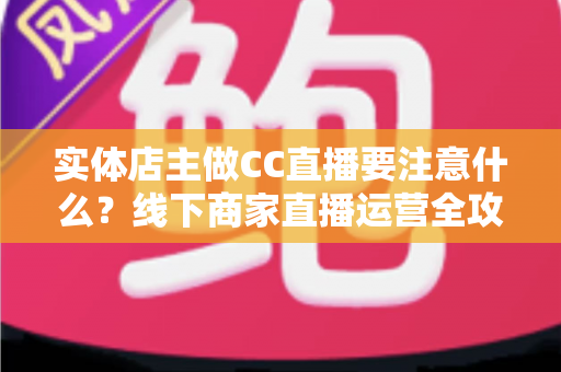 实体店主做CC直播要注意什么？线下商家直播运营全攻略