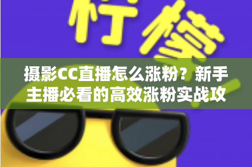 摄影CC直播怎么涨粉？新手主播必看的高效涨粉实战攻略