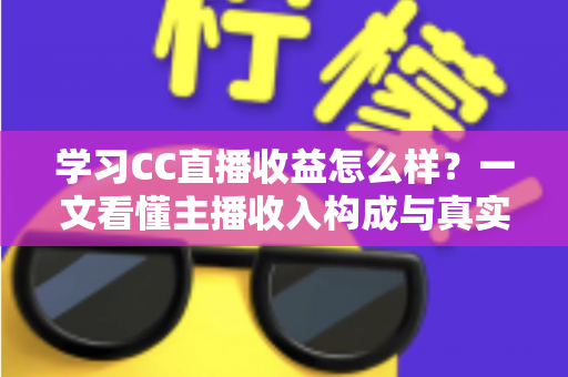 学习CC直播收益怎么样？一文看懂主播收入构成与真实赚钱潜力