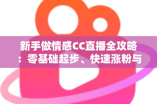 新手做情感CC直播全攻略：零基础起步、快速涨粉与持续变现的实战指南