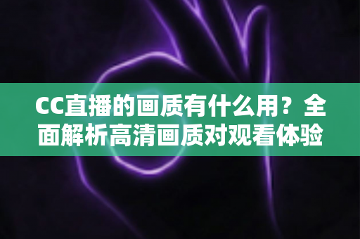 CC直播的画质有什么用?全面解析高清画质对观看体验与直播成功的核心价值 CC直播的画质有什么用?全面解析高清画质对观看体验与直播成功的核心价值