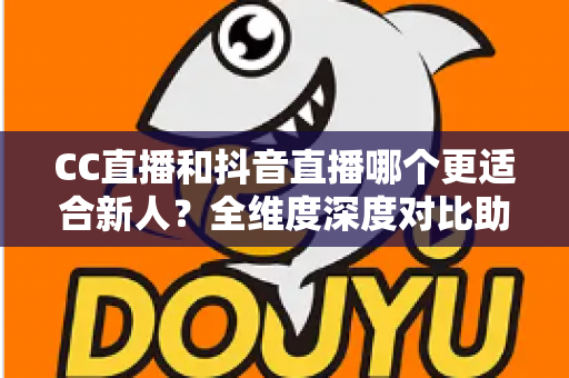 CC直播和抖音直播哪个更适合新人？全维度深度对比助你选出最佳起航平台