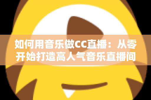 如何用音乐做CC直播：从零开始打造高人气音乐直播间的完整指南