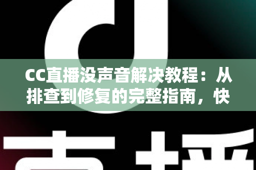 CC直播没声音解决教程：从排查到修复的完整指南，快速找回清晰声音