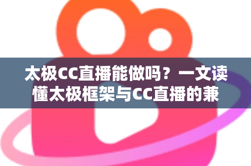 太极CC直播能做吗？一文读懂太极框架与CC直播的兼容性、风险与替代方案