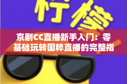 京剧CC直播新手入门：零基础玩转国粹直播的完整指南