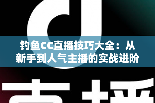 钓鱼CC直播技巧大全：从新手到人气主播的实战进阶指南