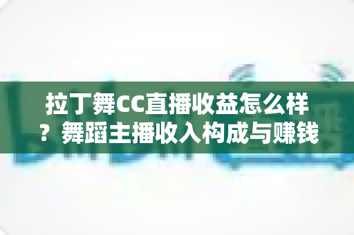拉丁舞CC直播收益怎么样?舞蹈主播收入构成与赚钱潜力全面解析 拉丁舞CC直播收益怎么样?舞蹈主播收入构成与赚钱潜力全面解析
