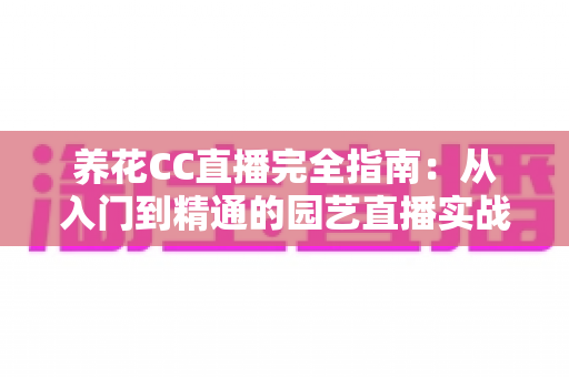 养花CC直播完全指南:从入门到精通的园艺直播实战手册 养花CC直播完全指南:从入门到精通的园艺直播实战手册