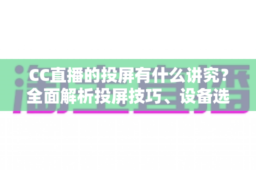 CC直播的投屏有什么讲究?全面解析投屏技巧、设备选择与避坑指南,助你畅享高清流畅的大屏直播体验 CC直播的投屏有什么讲究?全面解析投屏技巧、设备选择与避坑指南,助你畅享高清流畅的大屏直播体验