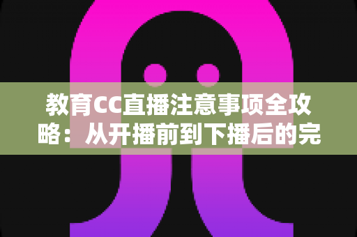 教育CC直播注意事项全攻略：从开播前到下播后的完整避坑指南