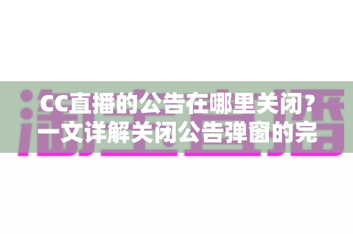 CC直播的公告在哪里关闭？一文详解关闭公告弹窗的完整教程与实用技巧