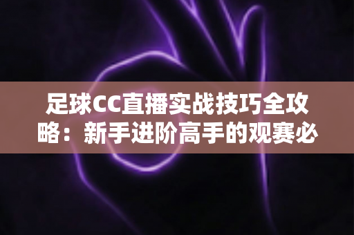 足球CC直播实战技巧全攻略:新手进阶高手的观赛必备指南 足球CC直播实战技巧全攻略:新手进阶高手的观赛必备指南