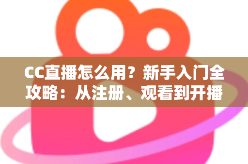 CC直播怎么用？新手入门全攻略：从注册、观看到开播的完整教程详解