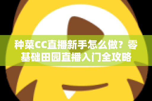 种菜CC直播新手怎么做？零基础田园直播入门全攻略