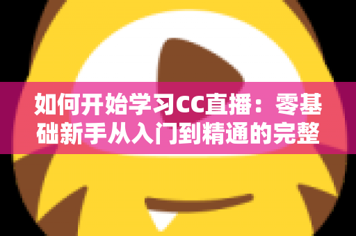 如何开始学习CC直播：零基础新手从入门到精通的完整实战指南