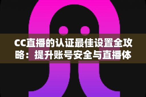 CC直播的认证最佳设置全攻略：提升账号安全与直播体验的完整指南