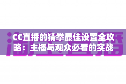 CC直播的猜拳最佳设置全攻略：主播与观众必看的实战优化指南