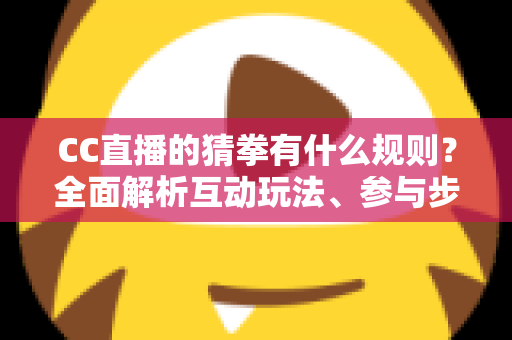 CC直播的猜拳有什么规则?全面解析互动玩法、参与步骤与实用技巧 CC直播的猜拳有什么规则?全面解析互动玩法、参与步骤与实用技巧