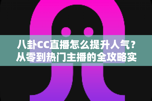 八卦CC直播怎么提升人气?从零到热门主播的全攻略实战指南 八卦CC直播怎么提升人气?从零到热门主播的全攻略实战指南