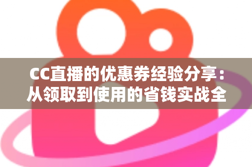CC直播的优惠券经验分享:从领取到使用的省钱实战全攻略 CC直播的优惠券经验分享:从领取到使用的省钱实战全攻略