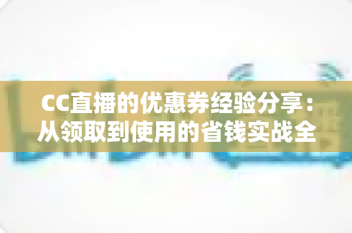 CC直播的优惠券经验分享：从领取到使用的省钱实战全攻略