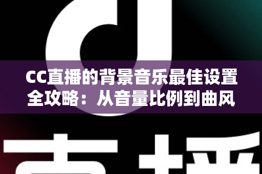 CC直播的背景音乐最佳设置全攻略：从音量比例到曲风搭配，打造高人气直播间的调音秘籍