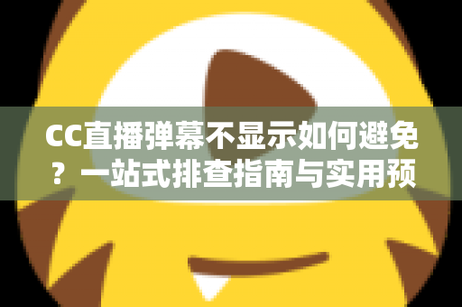CC直播弹幕不显示如何避免？一站式排查指南与实用预防技巧全解析