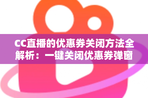 CC直播的优惠券关闭方法全解析:一键关闭优惠券弹窗与通知的实用教程 CC直播的优惠券关闭方法全解析:一键关闭优惠券弹窗与通知的实用教程