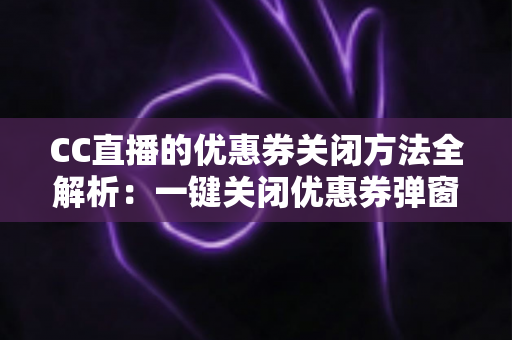 CC直播的优惠券关闭方法全解析:一键关闭优惠券弹窗与通知的实用教程 CC直播的优惠券关闭方法全解析:一键关闭优惠券弹窗与通知的实用教程