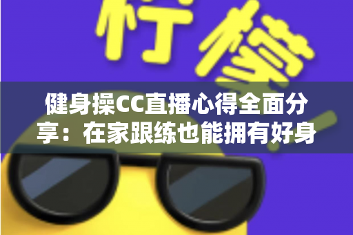 健身操CC直播心得全面分享：在家跟练也能拥有好身材的科学运动指南