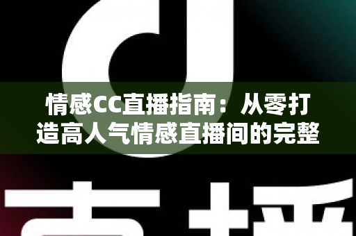 情感CC直播指南：从零打造高人气情感直播间的完整攻略