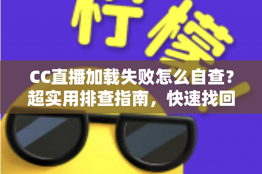 CC直播加载失败怎么自查？超实用排查指南，快速找回流畅观看体验