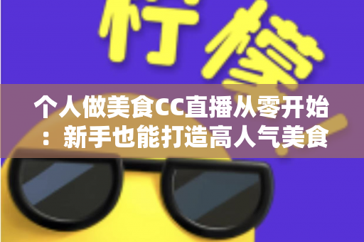 个人做美食CC直播从零开始：新手也能打造高人气美食直播间的实用指南