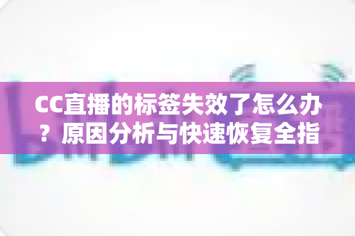 CC直播的标签失效了怎么办？原因分析与快速恢复全指南