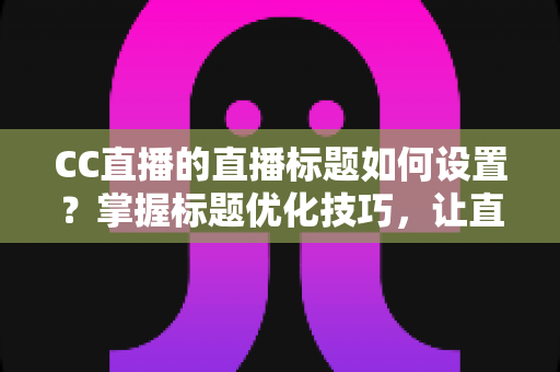 CC直播的直播标题如何设置？掌握标题优化技巧，让直播间人气翻倍