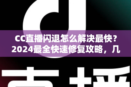 CC直播闪退怎么解决最快？2024最全快速修复攻略，几分钟找回流畅观看体验