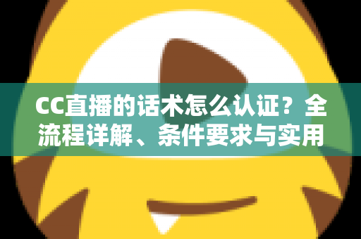 CC直播的话术怎么认证？全流程详解、条件要求与实用技巧一文讲透