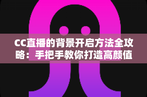 CC直播的背景开启方法全攻略:手把手教你打造高颜值直播间 CC直播的背景开启方法全攻略:手把手教你打造高颜值直播间