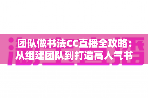 团队做书法CC直播全攻略：从组建团队到打造高人气书法直播间的实战指南