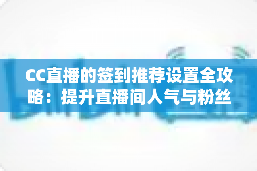 CC直播的签到推荐设置全攻略：提升直播间人气与粉丝粘性的实用运营指南
