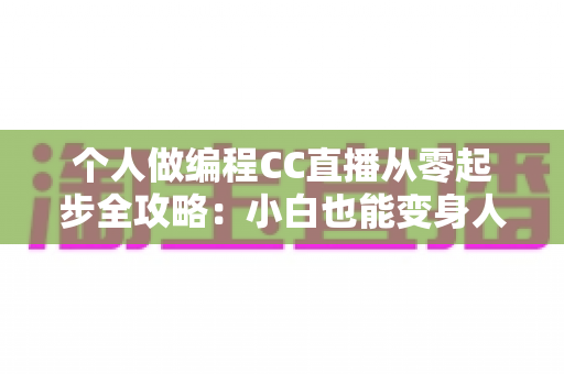 个人做编程CC直播从零起步全攻略：小白也能变身人气技术主播的实战指南