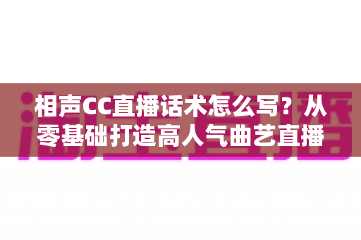相声CC直播话术怎么写？从零基础打造高人气曲艺直播间的完整话术创作指南