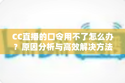 CC直播的口令用不了怎么办？原因分析与高效解决方法全攻略