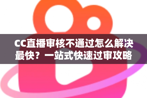 CC直播审核不通过怎么解决最快？一站式快速过审攻略与避坑指南