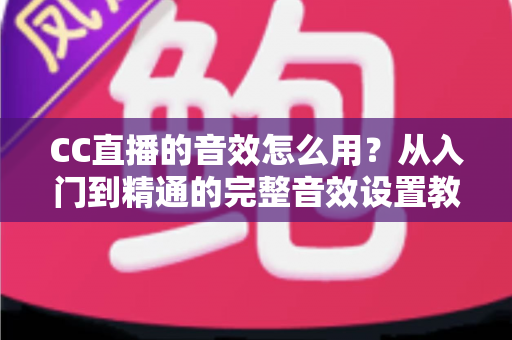 CC直播的音效怎么用？从入门到精通的完整音效设置教程与主播实战技巧