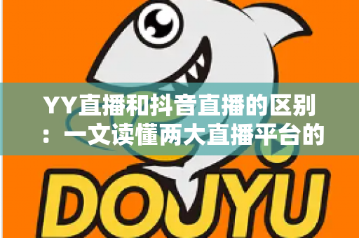 YY直播和抖音直播的区别：一文读懂两大直播平台的核心差异与选择指南