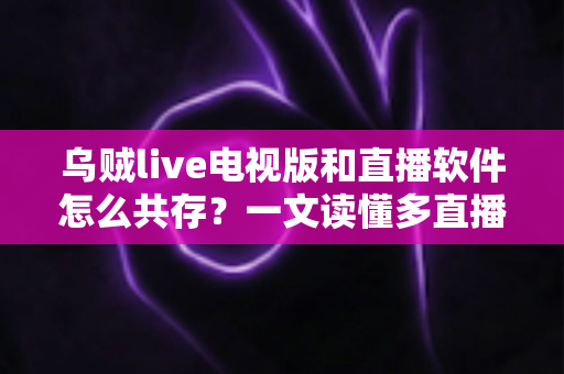 乌贼live电视版和直播软件怎么共存？一文读懂多直播应用和谐共处的秘诀